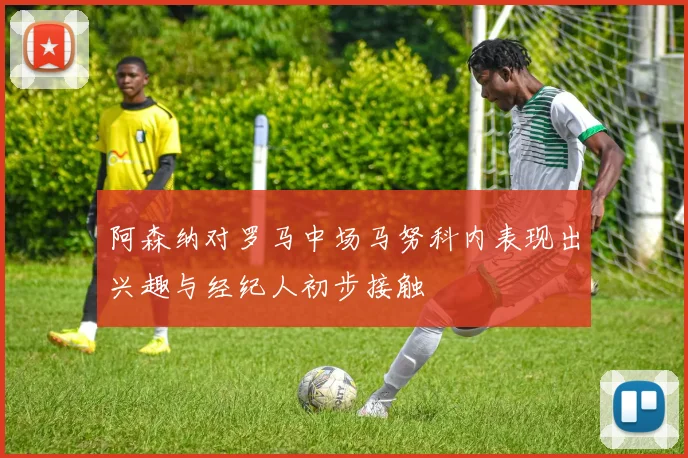 阿森纳对罗马中场马努科内表现出兴趣与经纪人初步接触