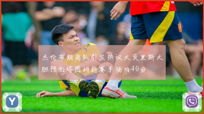 杰伦布朗离队引发热议大莫里斯大胆预测塔图姆新赛季场均40分
