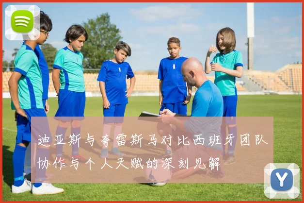 迪亚斯与夸雷斯马对比西班牙团队协作与个人天赋的深刻见解