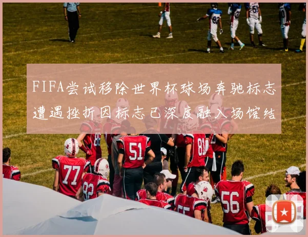 FIFA尝试移除世界杯球场奔驰标志遭遇挫折因标志已深度融入场馆结构